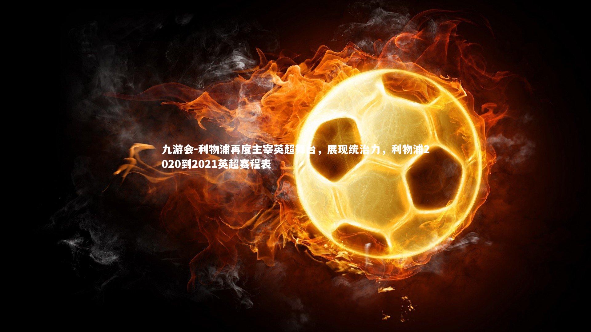 九游会-利物浦再度主宰英超舞台，展现统治力，利物浦2020到2021英超赛程表