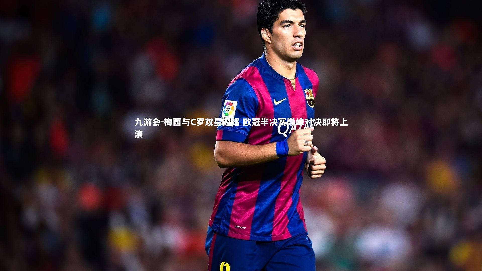 九游会-梅西与C罗双星闪耀 欧冠半决赛巅峰对决即将上演