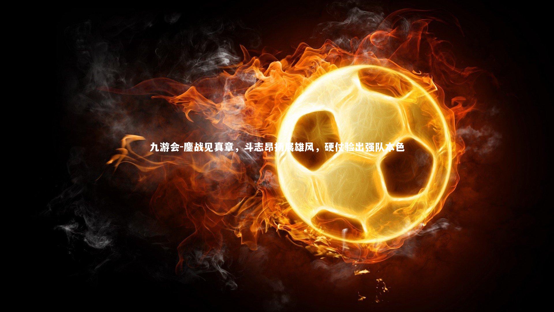 鏖战见真章，斗志昂扬展雄风，硬仗验出强队本色