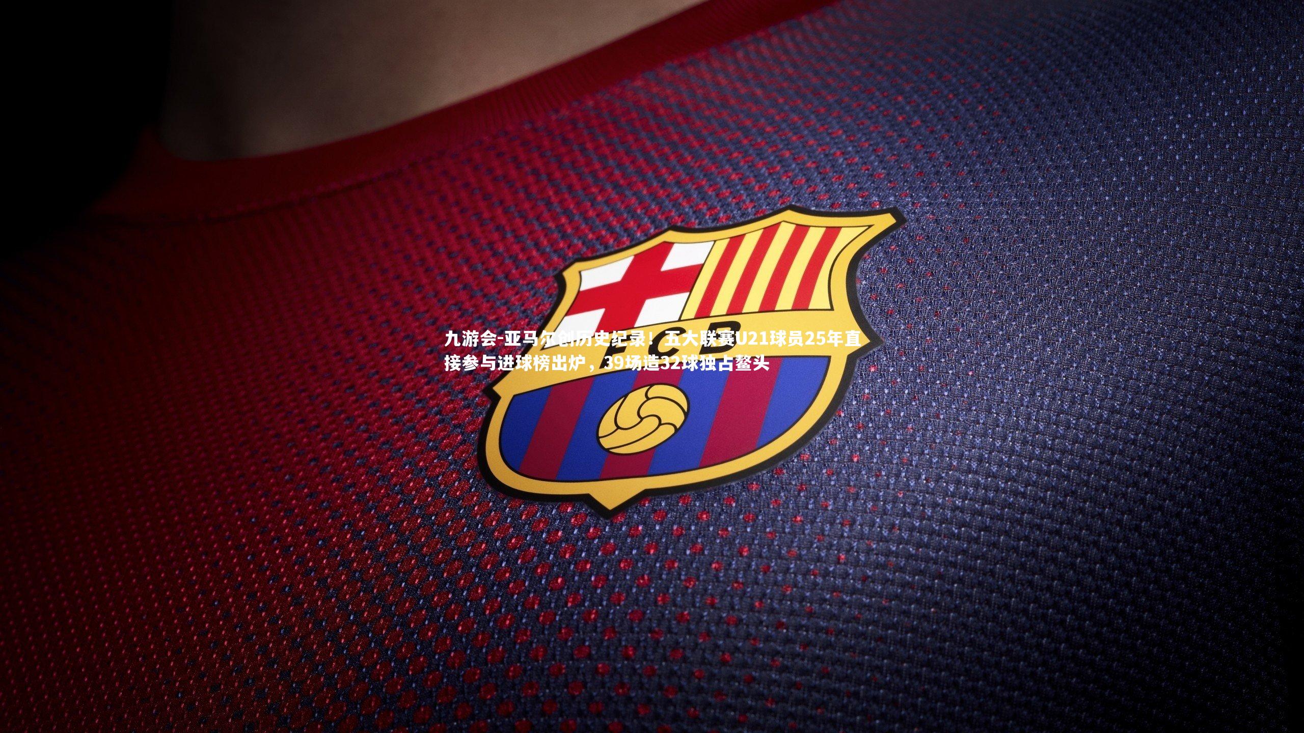 亚马尔创历史纪录!五大联赛U21球员25年直接参与进球榜出炉,39场造32球独占鳌头