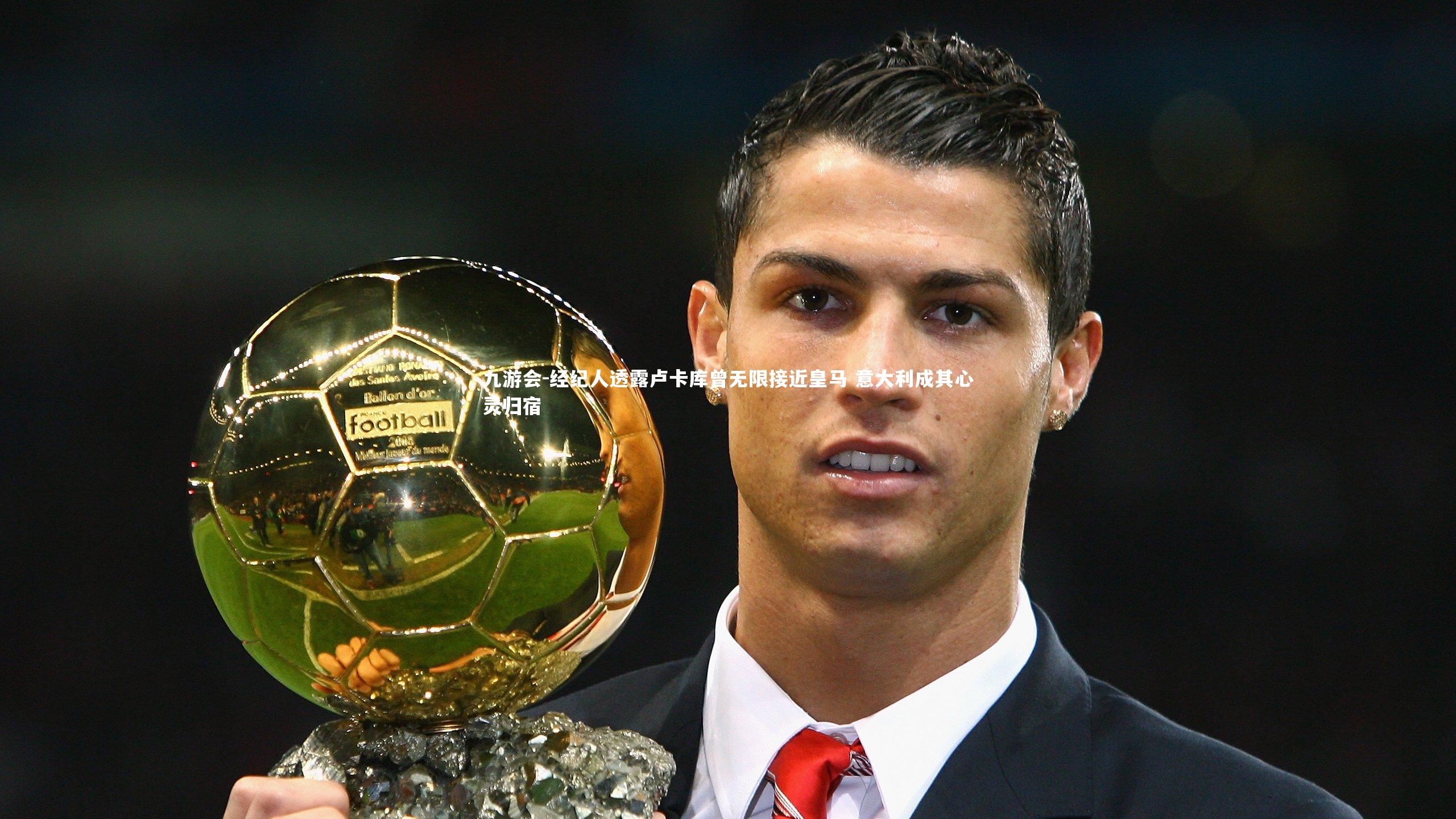 经纪人透露卢卡库曾无限接近皇马 意大利成其心灵归宿