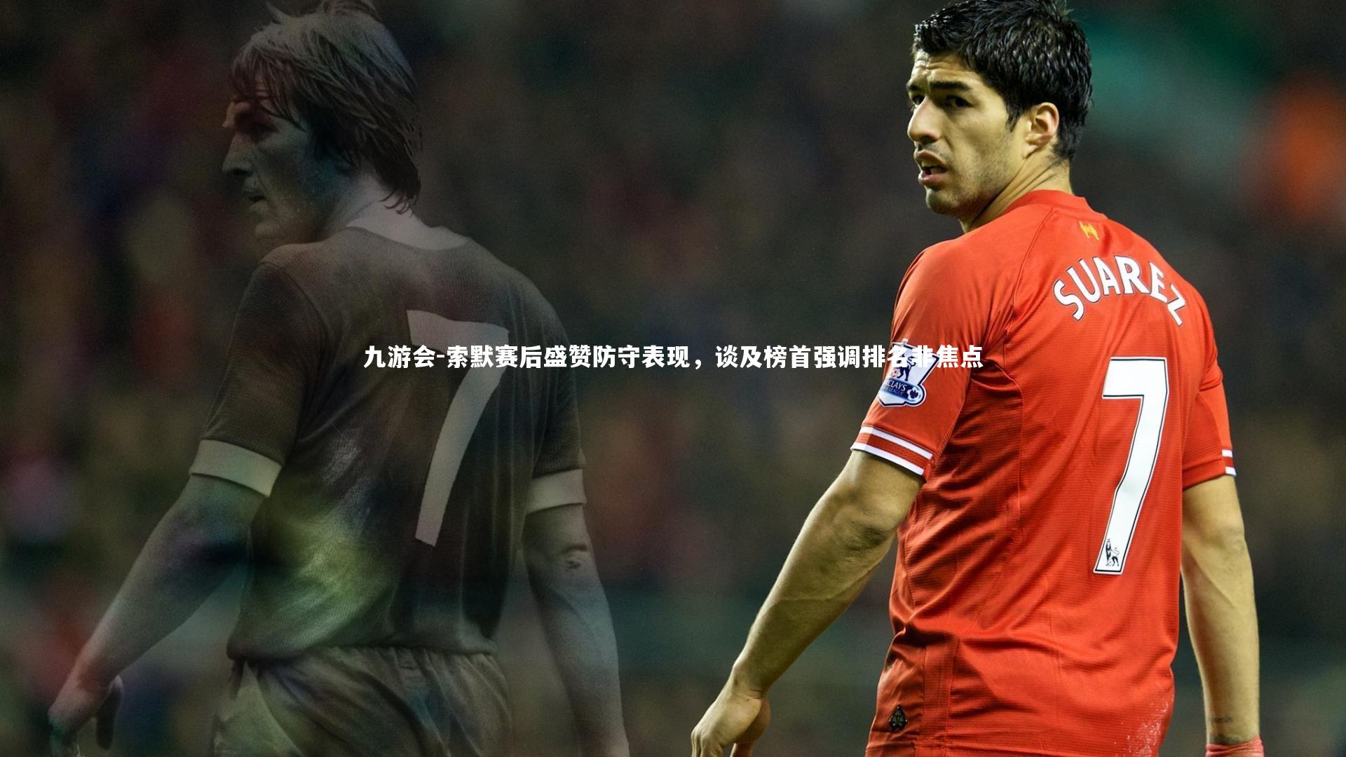索默赛后盛赞防守表现,谈及榜首强调排名非焦点