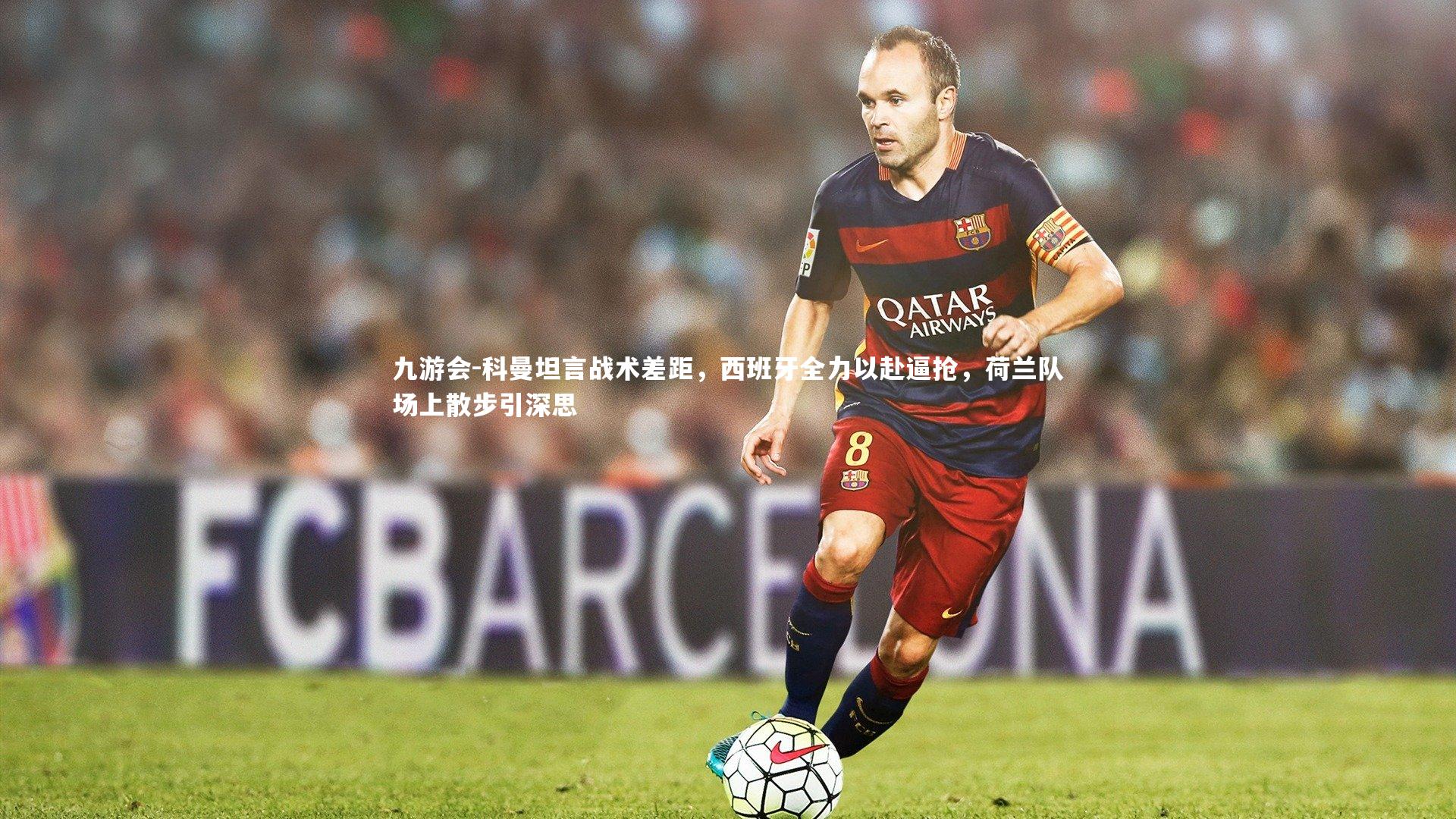 科曼坦言战术差距，西班牙全力以赴逼抢，荷兰队场上散步引深思