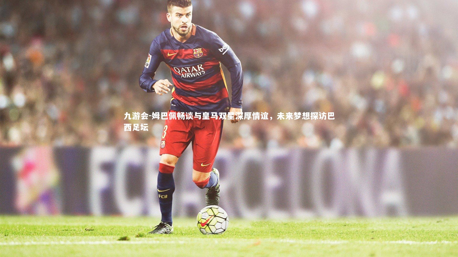 姆巴佩畅谈与皇马双星深厚情谊,未来梦想探访巴西足坛