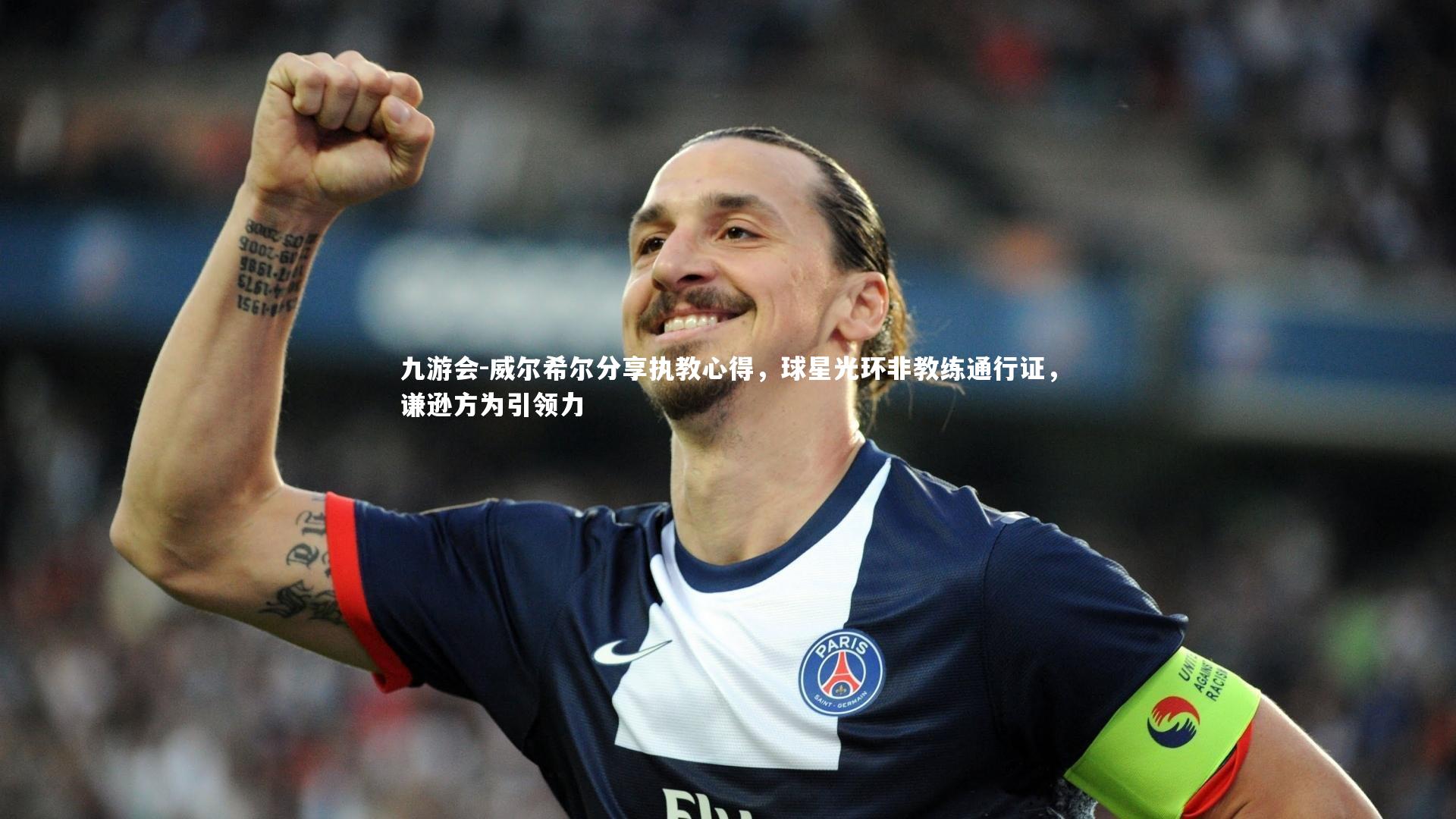 威尔希尔分享执教心得，球星光环非教练通行证，谦逊方为引领力