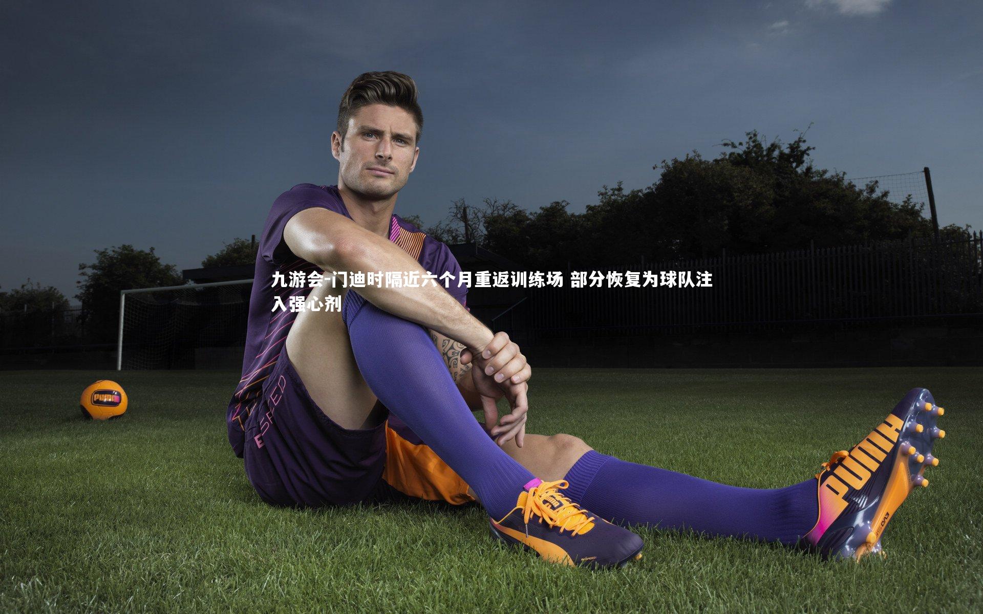 门迪时隔近六个月重返训练场 部分恢复为球队注入强心剂