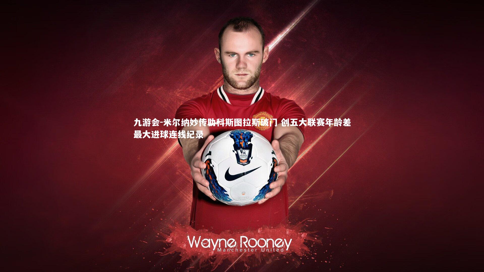 米尔纳妙传助科斯图拉斯破门 创五大联赛年龄差最大进球连线纪录