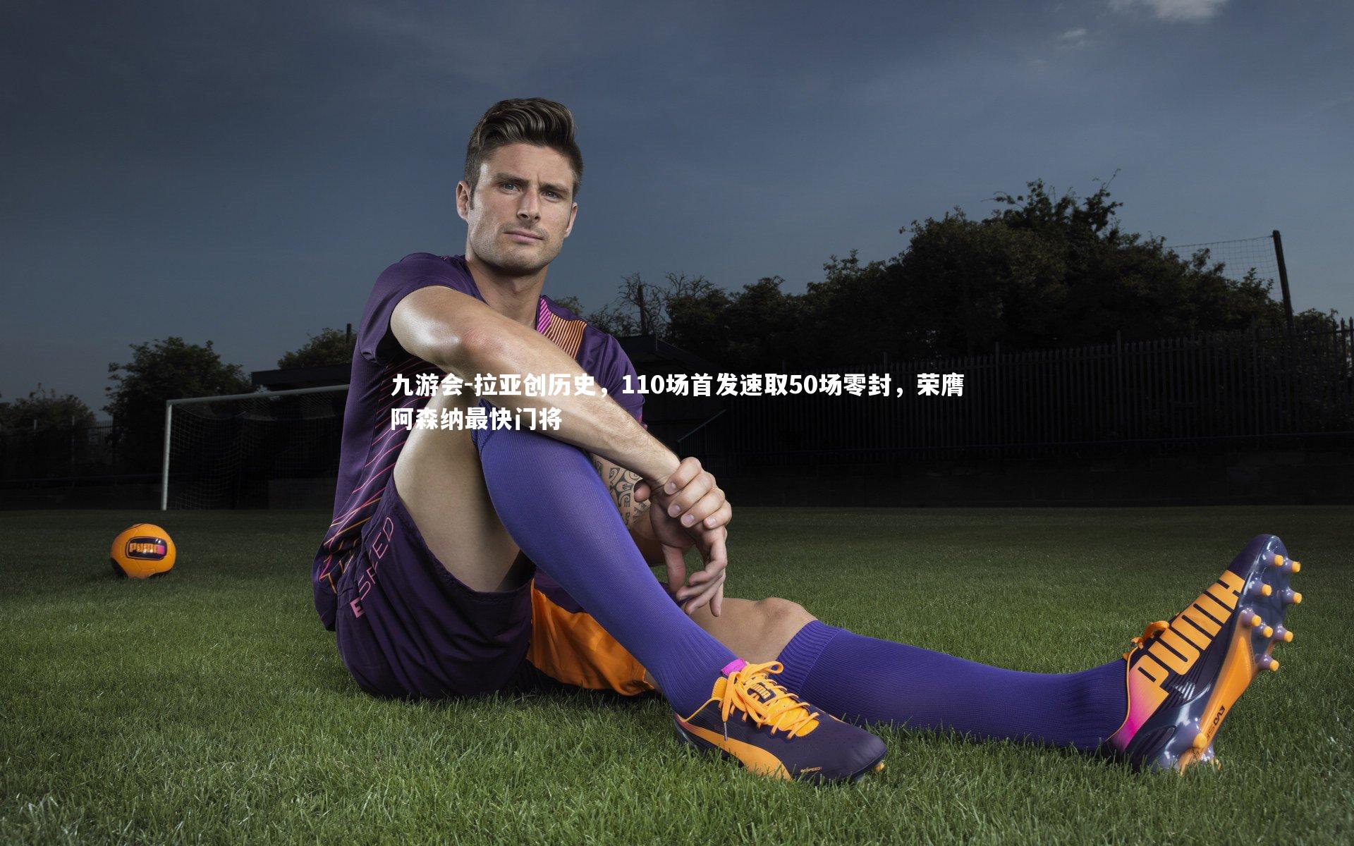 拉亚创历史，110场首发速取50场零封，荣膺阿森纳最快门将