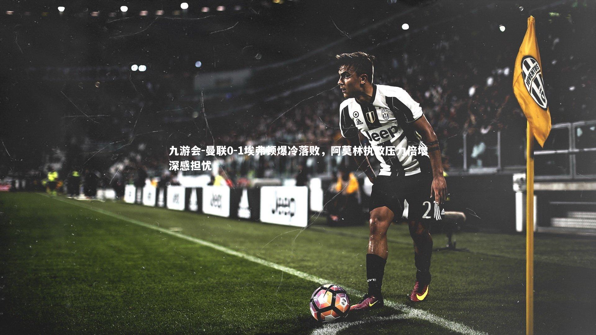 曼联0-1埃弗顿爆冷落败,阿莫林执教压力倍增深感担忧