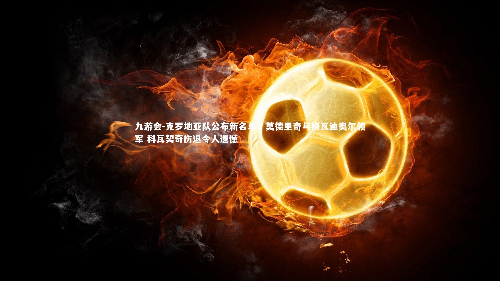 克罗地亚队公布新名单,莫德里奇与格瓦迪奥尔领军 科瓦契奇伤退令人遗憾