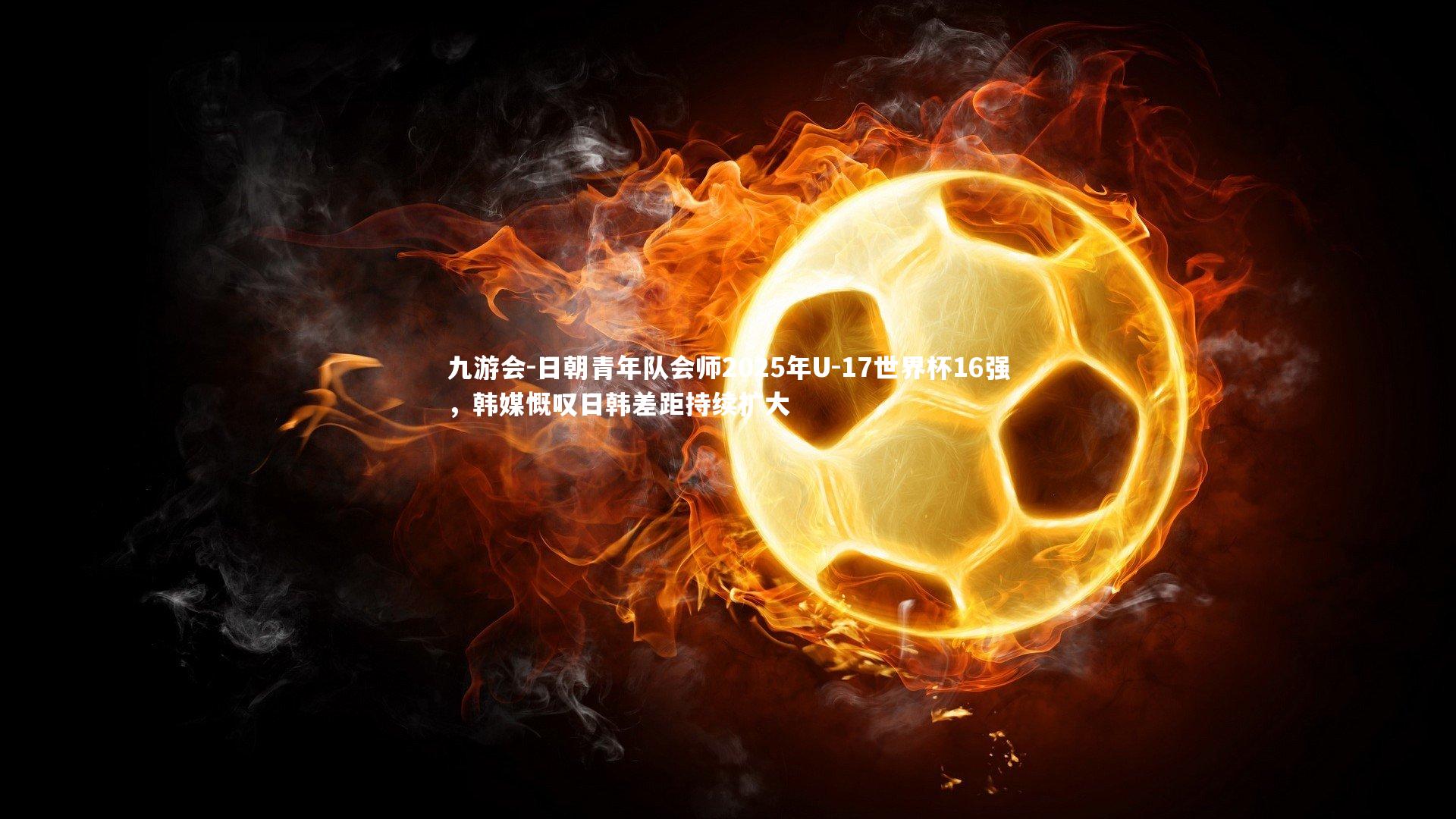 九游会-日朝青年队会师2025年U-17世界杯16强，韩媒慨叹日韩差距持续扩大