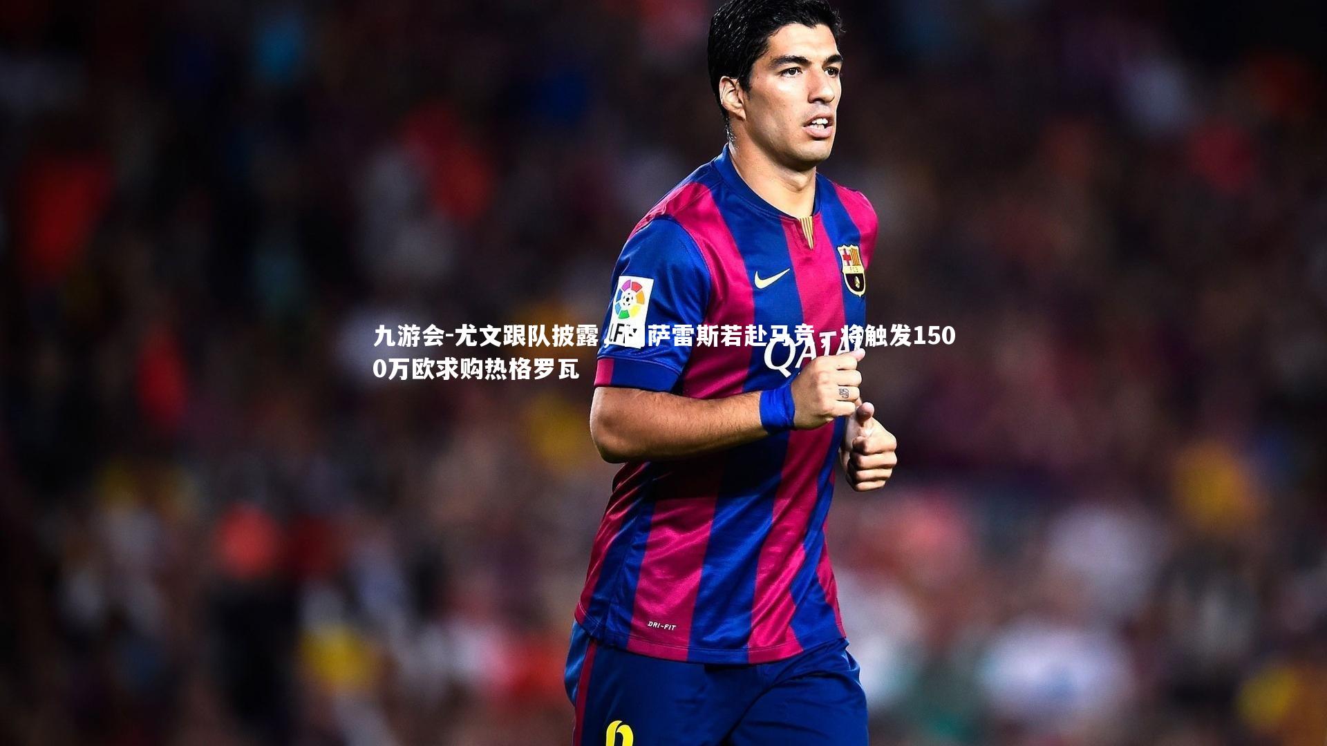 九游会-尤文跟队披露，冈萨雷斯若赴马竞，将触发1500万欧求购热格罗瓦